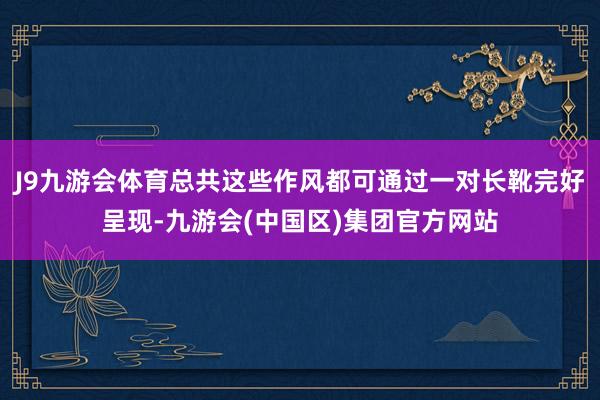 J9九游会体育总共这些作风都可通过一对长靴完好呈现-九游会(中国区)集团官方网站