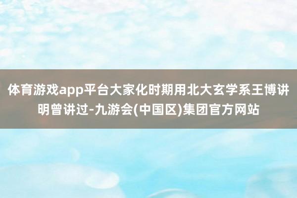 体育游戏app平台大家化时期用北大玄学系王博讲明曾讲过-九游会(中国区)集团官方网站