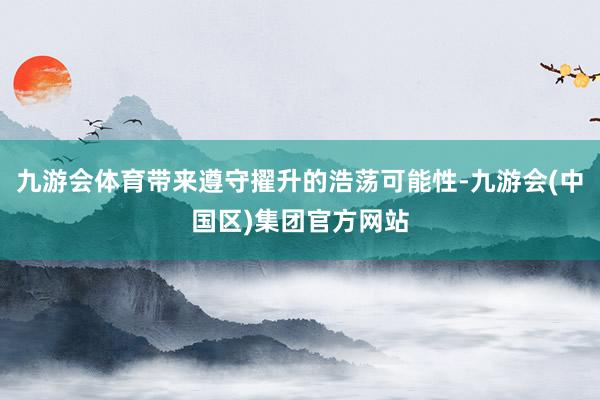 九游会体育带来遵守擢升的浩荡可能性-九游会(中国区)集团官方网站