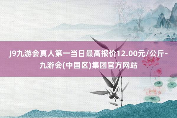 J9九游会真人第一当日最高报价12.00元/公斤-九游会(中国区)集团官方网站