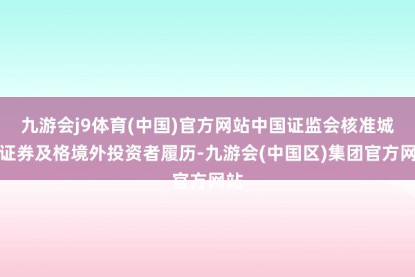 九游会j9体育(中国)官方网站中国证监会核准城堡证券及格境外投资者履历-九游会(中国区)集团官方网站