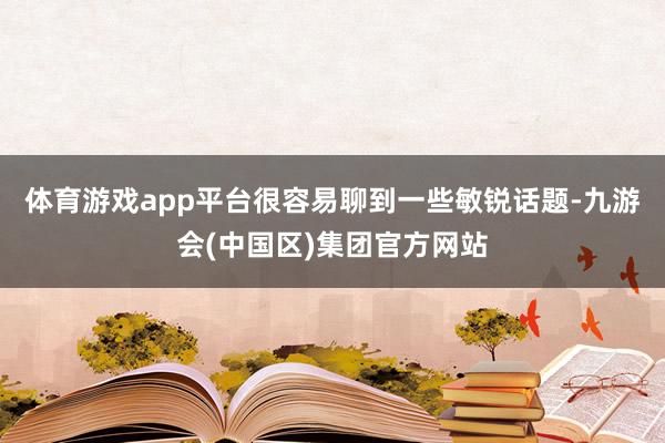 体育游戏app平台很容易聊到一些敏锐话题-九游会(中国区)集团官方网站