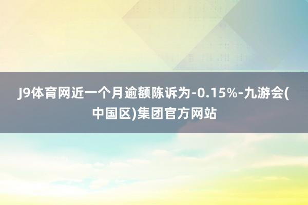 J9体育网近一个月逾额陈诉为-0.15%-九游会(中国区)集团官方网站