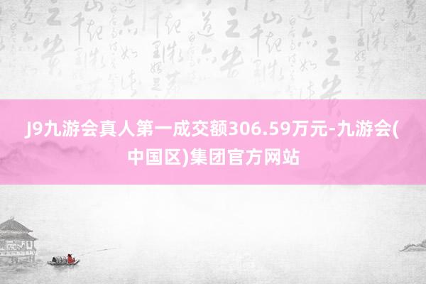 J9九游会真人第一成交额306.59万元-九游会(中国区)集团官方网站