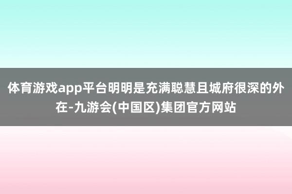 体育游戏app平台明明是充满聪慧且城府很深的外在-九游会(中国区)集团官方网站