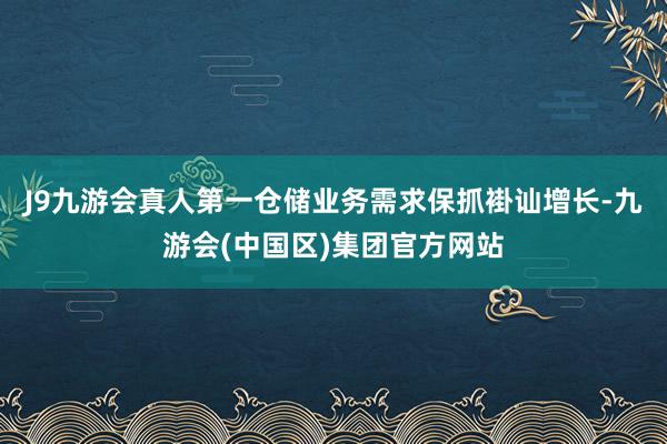 J9九游会真人第一仓储业务需求保抓褂讪增长-九游会(中国区)集团官方网站