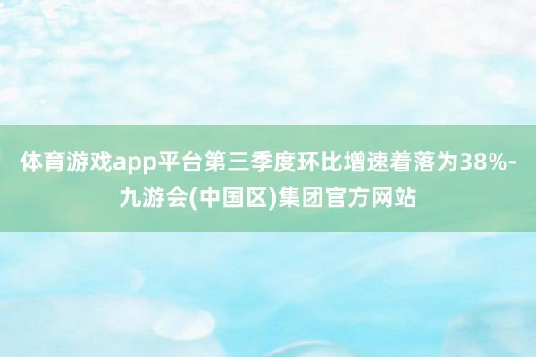 体育游戏app平台第三季度环比增速着落为38%-九游会(中国区)集团官方网站